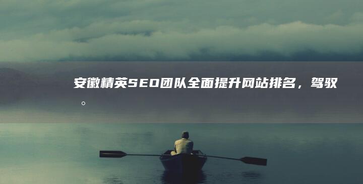 安徽精英SEO团队：全面提升网站排名，驾驭数字营销新时代